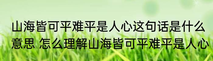 山海皆可平难平是人心这句话是什么意思 怎么理解山海皆可平难平是人心