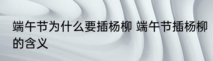 端午节为什么要插杨柳 端午节插杨柳的含义