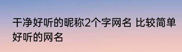 干净好听的昵称2个字网名 比较简单好听的网名
