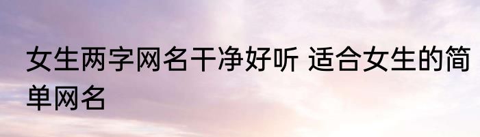 女生两字网名干净好听 适合女生的简单网名