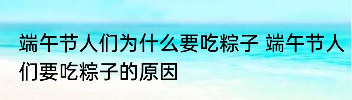 端午节人们为什么要吃粽子 端午节人们要吃粽子的原因