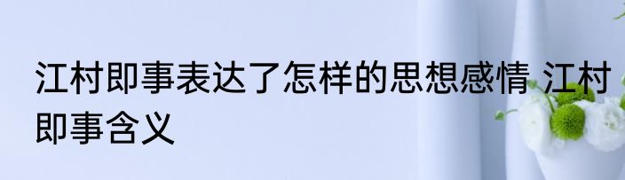 江村即事表达了怎样的思想感情 江村即事含义