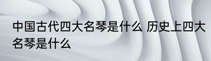 中国古代四大名琴是什么 历史上四大名琴是什么