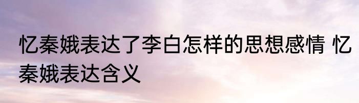 忆秦娥表达了李白怎样的思想感情 忆秦娥表达含义