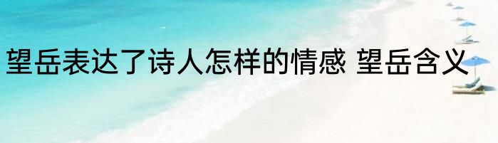 望岳表达了诗人怎样的情感 望岳含义