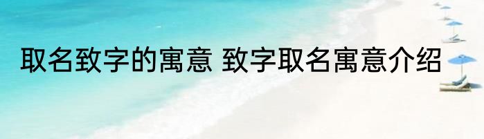 取名致字的寓意 致字取名寓意介绍