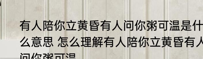有人陪你立黄昏有人问你粥可温是什么意思 怎么理解有人陪你立黄昏有人问你粥可温