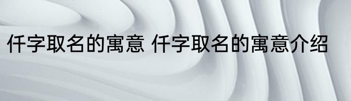 仟字取名的寓意 仟字取名的寓意介绍