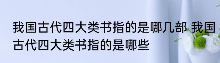 我国古代四大类书指的是哪几部 我国古代四大类书指的是哪些