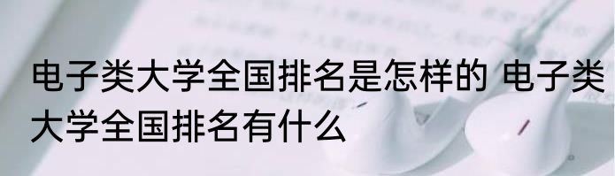 电子类大学全国排名是怎样的 电子类大学全国排名有什么