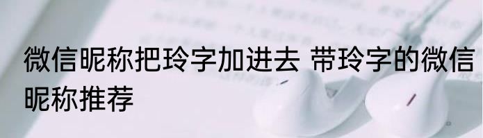 微信昵称把玲字加进去 带玲字的微信昵称推荐