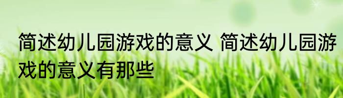 简述幼儿园游戏的意义 简述幼儿园游戏的意义有那些