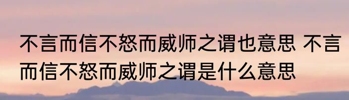不言而信不怒而威师之谓也意思 不言而信不怒而威师之谓是什么意思