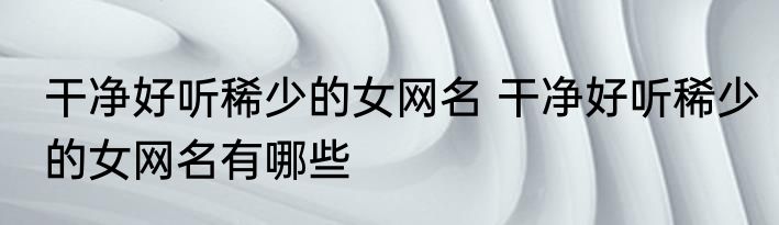 干净好听稀少的女网名 干净好听稀少的女网名有哪些