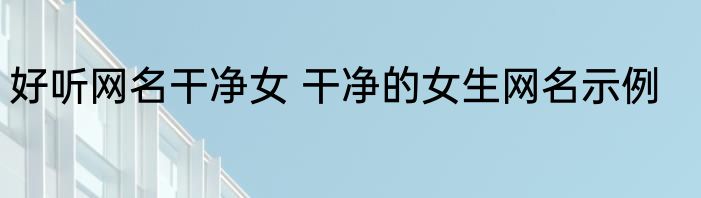 好听网名干净女 干净的女生网名示例