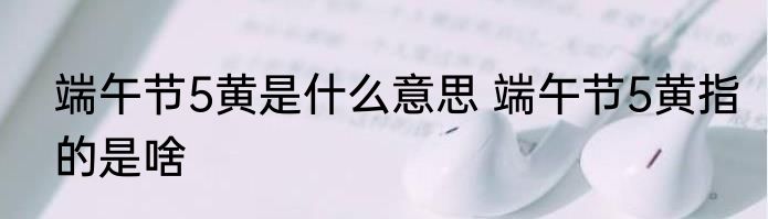 端午节5黄是什么意思 端午节5黄指的是啥