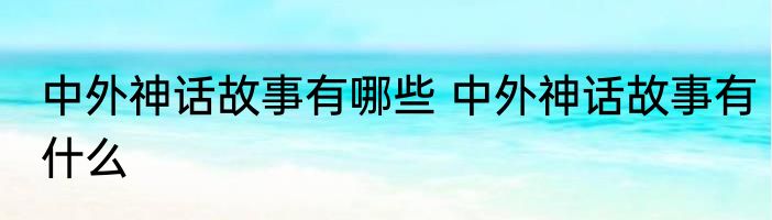 中外神话故事有哪些 中外神话故事有什么