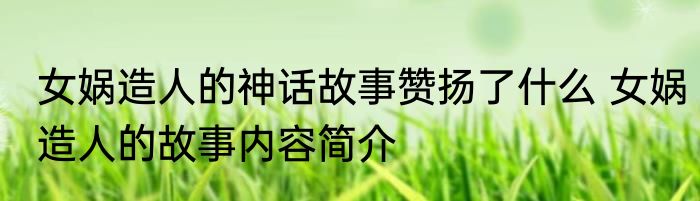 女娲造人的神话故事赞扬了什么 女娲造人的故事内容简介