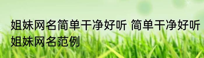 姐妹网名简单干净好听 简单干净好听姐妹网名范例