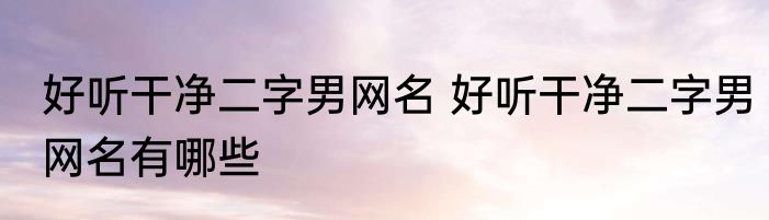 好听干净二字男网名 好听干净二字男网名有哪些