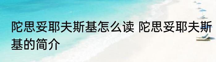 陀思妥耶夫斯基怎么读 陀思妥耶夫斯基的简介