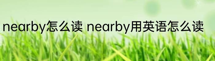 nearby怎么读 nearby用英语怎么读