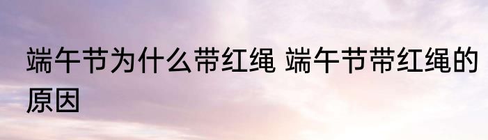 端午节为什么带红绳 端午节带红绳的原因