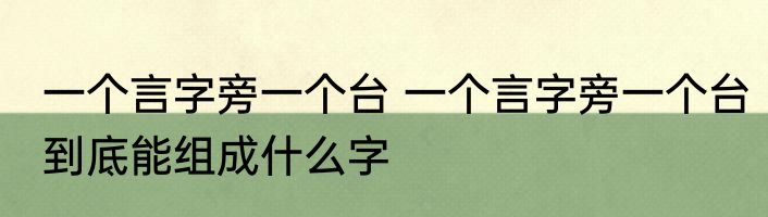 一个言字旁一个台 一个言字旁一个台到底能组成什么字
