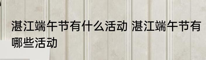 湛江端午节有什么活动 湛江端午节有哪些活动
