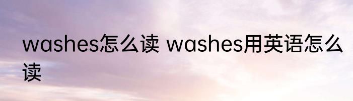 washes怎么读 washes用英语怎么读