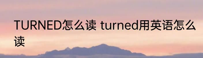 TURNED怎么读 turned用英语怎么读