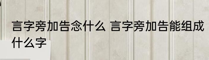 言字旁加告念什么 言字旁加告能组成什么字