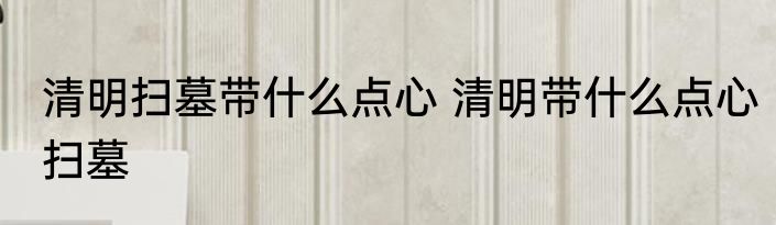 清明扫墓带什么点心 清明带什么点心扫墓