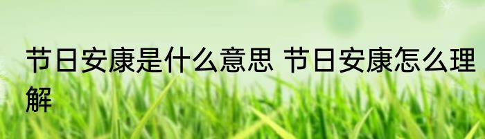 节日安康是什么意思 节日安康怎么理解
