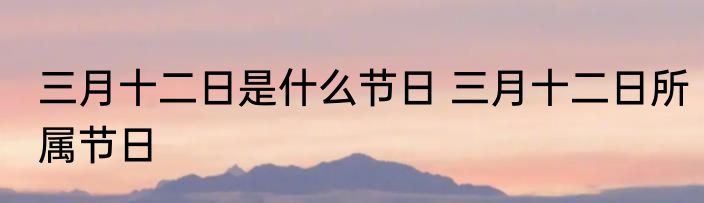 三月十二日是什么节日 三月十二日所属节日