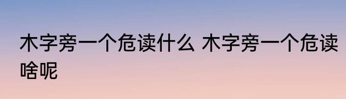 木字旁一个危读什么 木字旁一个危读啥呢