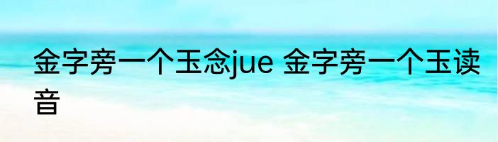 金字旁一个玉念jue 金字旁一个玉读音