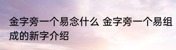 金字旁一个易念什么 金字旁一个易组成的新字介绍