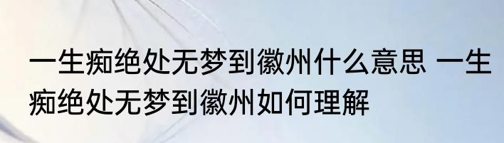一生痴绝处无梦到徽州什么意思 一生痴绝处无梦到徽州如何理解