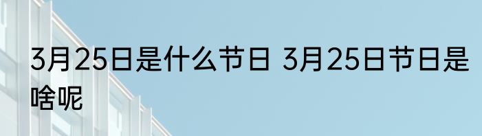 3月25日是什么节日 3月25日节日是啥呢