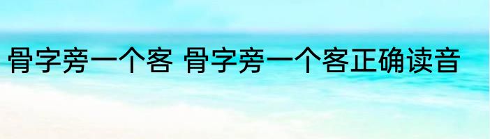 骨字旁一个客 骨字旁一个客正确读音