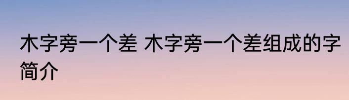 木字旁一个差 木字旁一个差组成的字简介