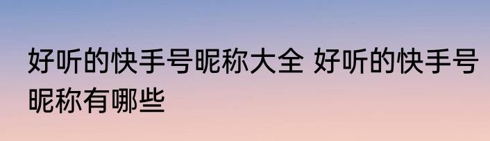 好听的快手号昵称大全 好听的快手号昵称有哪些