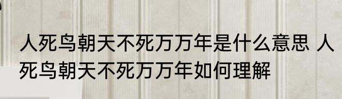 人死鸟朝天不死万万年是什么意思 人死鸟朝天不死万万年如何理解