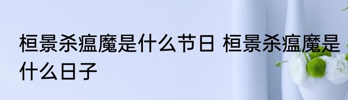 桓景杀瘟魔是什么节日 桓景杀瘟魔是什么日子