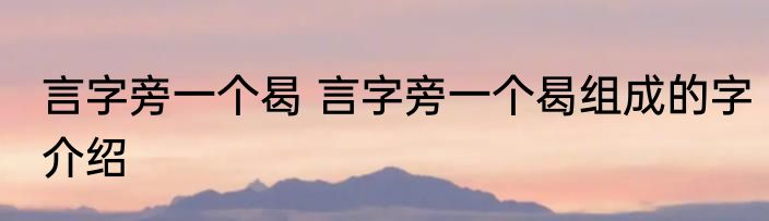 言字旁一个曷 言字旁一个曷组成的字介绍