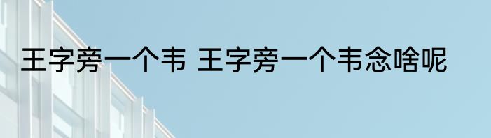 王字旁一个韦 王字旁一个韦念啥呢