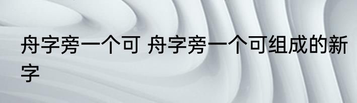 舟字旁一个可 舟字旁一个可组成的新字