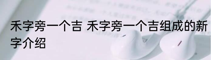 禾字旁一个吉 禾字旁一个吉组成的新字介绍