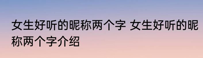女生好听的昵称两个字 女生好听的昵称两个字介绍
